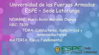 Universidad de las Fuerzas Armadas
ESPE – Sede Latacunga
NOMBRE: María Belén Morales Chango
NRC: 7839
TEMA: Conductores, dieléctricos y
semiconductores.
MATERIA: Física Fundamental.
 