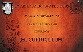 UNIVERSIDAD AUTONOMA DE CHIAPAS
ESCUELA DE HUMANIDADES
LICENCIATURA EN PEDAGOGIA
CONFERENCIA
“EL CURRICULUM”
 