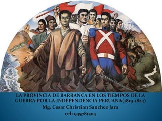 LA PROVINCIA DE BARRANCA EN LOS TIEMPOS DE LA
GUERRA POR LA INDEPENDENCIA PERUANA(1819-1824)
Mg. Cesar Christian Sanchez Jara
cel: 945781504
 