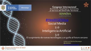 #HealthSENA19
Social Media
2.0
Inteligencia Artificial
3.0
El surgimiento de nuevas tecnologías y un guiño al futuro cercano
Carlos Luis Sánchez Bocanegra
@redeskako
www.about.me/redeskako
 