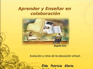 Aprender y Enseñar en 
colaboración 
Begoña Gros 
Evolución y retos de la educación virtual . 
Elda Patricia Gloria 
Maldonado 
 