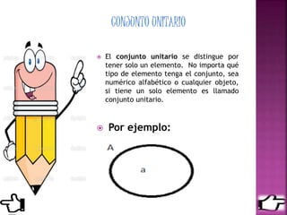  El conjunto unitario se distingue por
tener solo un elemento. No importa qué
tipo de elemento tenga el conjunto, sea
numérico alfabético o cualquier objeto,
si tiene un solo elemento es llamado
conjunto unitario.
 Por ejemplo:
A = {a}
 