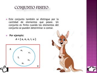  Este conjunto también se distingue por la
cantidad de elementos que posee. Un
conjunto es finito cuando los elementos del
conjunto se pueden determinar o contar.
 Por ejemplo:
A = { a, e, o, i, u }
 