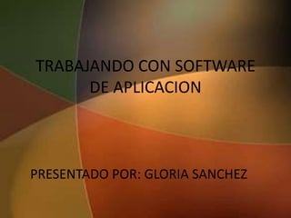 TRABAJANDO CON SOFTWARE
      DE APLICACION



PRESENTADO POR: GLORIA SANCHEZ
 