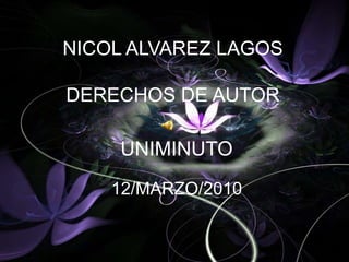 NICOL ALVAREZ LAGOSDERECHOS DE AUTOR  UNIMINUTO 12/MARZO/2010 