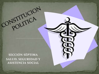 CONSTITUCION POLITICA SECCIÓN SÉPTIMA  SALUD, SEGURIDAD Y ASISTENCIA SOCIAL  