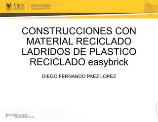 CONSTRUCCIONES CON
MATERIAL RECICLADO
LADRIDOS DE PLASTICO
RECICLADO easybrick
DIEGO FERNANDO PAEZ LOPEZ
 