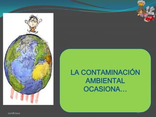 LA CONTAMINACIÓN
                 AMBIENTAL
                 OCASIONA…


22/08/2012                  21
 