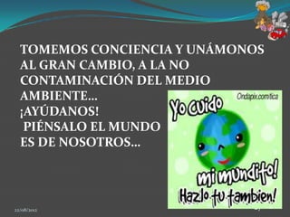 TOMEMOS CONCIENCIA Y UNÁMONOS
  AL GRAN CAMBIO, A LA NO
  CONTAMINACIÓN DEL MEDIO
  AMBIENTE…
  ¡AYÚDANOS!
   PIÉNSALO EL MUNDO
  ES DE NOSOTROS…




22/08/2012                   27
 