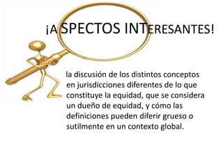 ¡A SPECTOS INTERESANTES!


  la discusión de los distintos conceptos
  en jurisdicciones diferentes de lo que
  constituye la equidad, que se considera
  un dueño de equidad, y cómo las
  definiciones pueden diferir grueso o
  sutilmente en un contexto global.
 