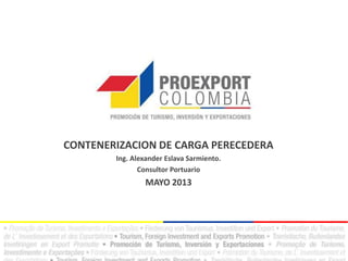 CONTENERIZACION DE CARGA PERECEDERA
Ing. Alexander Eslava Sarmiento.
Consultor Portuario
MAYO 2013
 