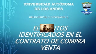 ELEMENTOS
IDENTIFICADOS EN EL
CONTRATO DE COMPRA
VENTA
OBLIGACIONES Y CONTRATOS 2
UNIVERSIDAD AUTÓNOMA
DE LOS ANDES
1
 