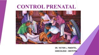 CONTROL PRENATAL
DR. VICTOR L. PIMENTEL.
GINECOLOGO - OBSTETRA
 