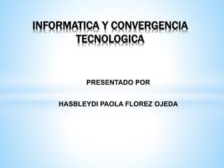 PRESENTADO POR
HASBLEYDI PAOLA FLOREZ OJEDA
INFORMATICA Y CONVERGENCIA
TECNOLOGICA
 