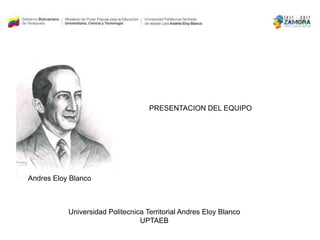 Andres Eloy Blanco
Universidad Politecnica Territorial Andres Eloy Blanco
UPTAEB
PRESENTACION DEL EQUIPO
 