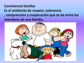 Convivencia familiar
Es el ambiente de respeto ,tolerancia
, comprensión y cooperación que se da entre los
miembros de una familia.
 
