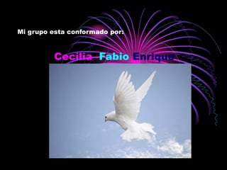 Mi grupo esta conformado por:
Cecilia Fabio Enrique
 