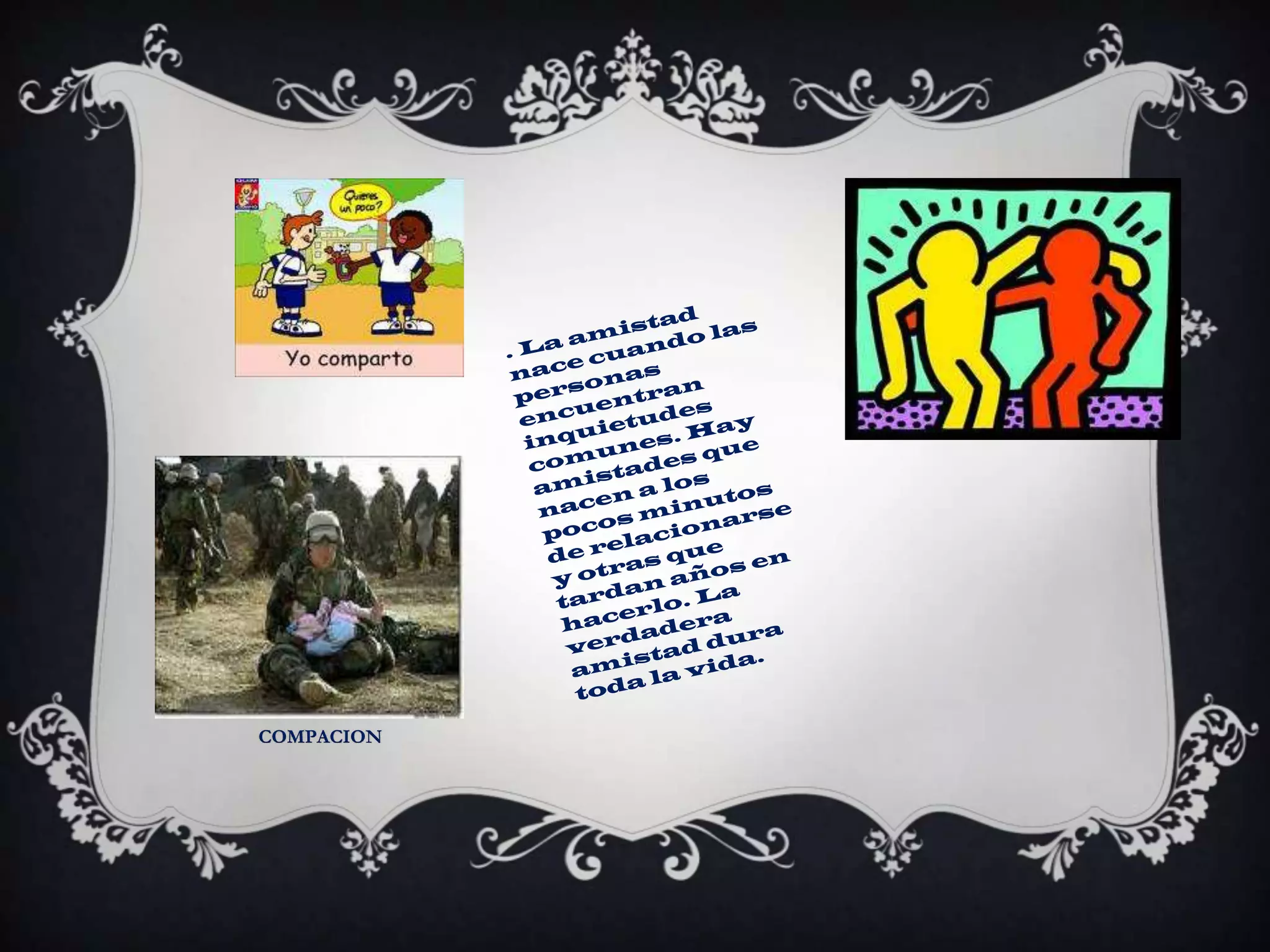. La amistad nace cuando las personas encuentran inquietudes comunes. Hay amistades que nacen a los pocos minutos de relacionarse y otras que tardan años en hacerlo. La verdadera amistad dura toda la vida.COMPACION
