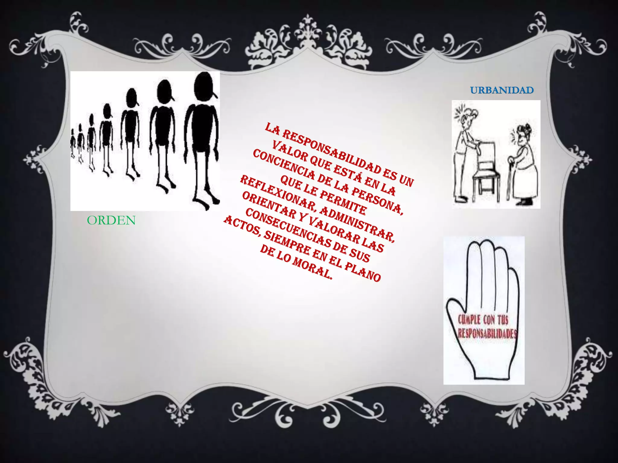 URBANIDADLa responsabilidad es un valor que está en la conciencia de la persona, que le permite reflexionar, administrar, orientar y valorar las consecuencias de sus actos, siempre en el plano de lo moral.ORDEN