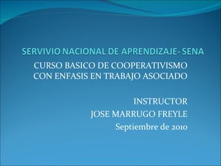 CURSO BASICO DE COOPERATIVISMO CON ENFASIS EN TRABAJO ASOCIADO INSTRUCTOR JOSE MARRUGO FREYLE Septiembre de 2010 