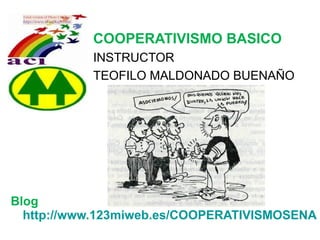 COOPERATIVISMO BASICO
           INSTRUCTOR
           TEOFILO MALDONADO BUENAÑO




Blog
  http://www.123miweb.es/COOPERATIVISMOSENA
 