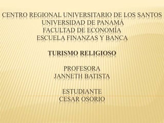 CENTRO REGIONAL UNIVERSITARIO DE LOS SANTOS 
UNIVERSIDAD DE PANAMÁ 
FACULTAD DE ECONOMÍA 
ESCUELA FINANZAS Y BANCA 
TURISMO RELIGIOSO 
PROFESORA 
JANNETH BATISTA 
ESTUDIANTE 
CESAR OSORIO 
 