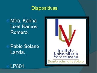 Diapositivas
 Mtra. Karina
Lizet Ramos
Romero.
 Pablo Solano
Landa.
 LP801.
 