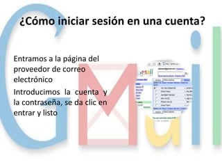 ¿Cómo iniciar sesión en una cuenta?

Entramos a la página del
proveedor de correo
electrónico
Introducimos la cuenta y
la contraseña, se da clic en
entrar y listo
 