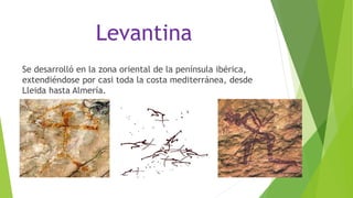 Levantina
Se desarrolló en la zona oriental de la península ibérica,
extendiéndose por casi toda la costa mediterránea, desde
Lleida hasta Almería.
 