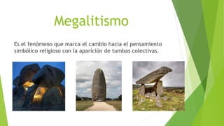 Megalitismo
Es el fenómeno que marca el cambio hacia el pensamiento
simbólico religioso con la aparición de tumbas colectivas.
 