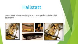 Hallstatt
Nombre con el que se designa el primer período de la Edad
del Hierro.
 