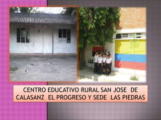 CENTRO EDUCATIVO RURAL SAN JOSE  DE CALASANZ  EL PROGRESO Y SEDE  LAS PIEDRAS 