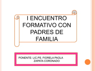 I ENCUENTRO
FORMATIVO CON
PADRES DE
FAMILIA
PONENTE: LIC.PS. FIORELA PAOLA
ZAPATA CORONADO
 