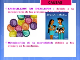 CAUSAS


EMBARAZOS NO DESEADOS : debido a la
inconciencia de las personas al no protegerse.



Disminución de la mortalidad: debido a los
avances en la medicina.

 