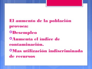 El aumento de la población
provoca:
Desempleo
Aumenta el índice de
contaminación.
Mas utilización indiscriminada
de recursos

 
