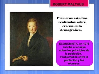 ROBERT MALTHUS

Primeros estudios
realizados sobre
crecimiento
demográfico.

ECONOMISTA, en 1978
escribe el ensayo
sobre los principios de
la población.
Problemática entre la
población y los
recursos

 