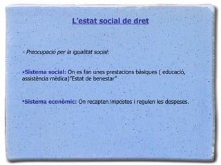 L’estat social de dret - Preocupació per la igualitat social: Sistema social:  On es fan unes prestacions bàsiques ( educació, assistència mèdica)”Estat de benestar” Sistema econòmic:  On recapten impostos i regulen les despeses.   