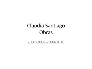 Claudia SantiagoObras 2007-2008-2009-2010 