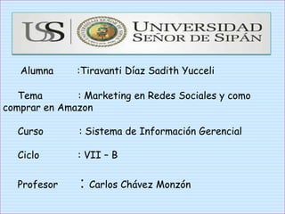 Alumna :Tiravanti Díaz Sadith Yucceli
Tema : Marketing en Redes Sociales y como
comprar en Amazon
Curso : Sistema de Información Gerencial
Ciclo : VII – B
Profesor : Carlos Chávez Monzón
 