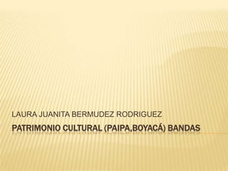 LAURA JUANITA BERMUDEZ RODRIGUEZ
PATRIMONIO CULTURAL (PAIPA,BOYACÁ) BANDAS
 