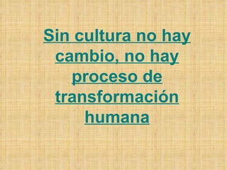 Sin cultura no hay cambio, no hay proceso de transformación humana 