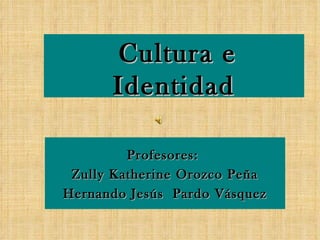 Cultura e Identidad Profesores:  Zully Katherine Orozco Peña Hernando Jesús  Pardo Vásquez 