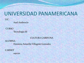 UNIVERSIDAD PANAMERICANA LIC: 		Axel Ambrocio  CURSO 		Tecnología III 				CULTURA GARIFUNA ALUMNA: 		Horaima Amarilis Villagrán Gonzales CARNET    		0911211 