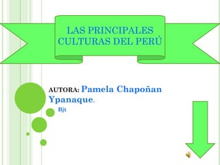 LAS PRINCIPALES
 CULTURAS DEL PERÚ




AUTORA: Pamela   Chapoñan
Ypanaque.
  Bjt
 
