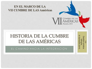 E L CAMI NO HACI A LA I NTE GRACIÓN
HISTORIA DE LA CUMBRE
DE LAS AMÉRICAS
EN EL MARCO DE LA
VII CUMBRE DE LAS Américas
Lic.
Gestiónturística
bilingüe.
IIISemestre2015.
 