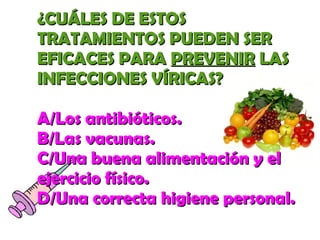 ¿CCUUÁÁLLEESS DDEE EESSTTOOSS 
TTRRAATTAAMMIIEENNTTOOSS PPUUEEDDEENN SSEERR 
EEFFIICCAACCEESS PPAARRAA PPRREEVVEENNIIRR LLAASS 
IINNFFEECCCCIIOONNEESS VVÍÍRRIICCAASS?? 
AA//LLooss aannttiibbiióóttiiccooss.. 
BB//LLaass vvaaccuunnaass.. 
CC//UUnnaa bbuueennaa aalliimmeennttaacciióónn yy eell 
eejjeerrcciicciioo ffííssiiccoo.. 
DD//UUnnaa ccoorrrreeccttaa hhiiggiieennee ppeerrssoonnaall.. 
 