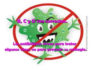 BB,, CC yy DD ssoonn ccoorrrreeccttaass.. 
LLooss aannttiibbiióóttiiccooss ssiirrvveenn ppaarraa ttrraattaarr 
aallgguunnooss vviirruuss,, nnoo ppaarraa pprreevveenniirr ssuu ccoonnttaaggiioo.. 
 