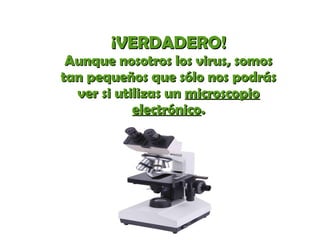 ¡¡VVEERRDDAADDEERROO!! 
AAuunnqquuee nnoossoottrrooss llooss vviirruuss,, ssoommooss 
ttaann ppeeqquueeññooss qquuee ssóólloo nnooss ppooddrrááss 
vveerr ssii uuttiilliizzaass uunn mmiiccrroossccooppiioo 
eelleeccttrróónniiccoo.. 
 