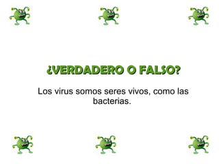 ¿VVEERRDDAADDEERROO OO FFAALLSSOO?? 
Los virus somos seres vivos, como las 
bacterias. 
 