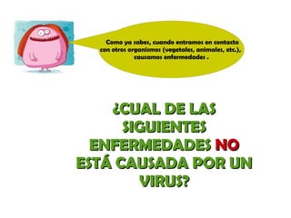 Como ya sabes, cuando entramos en contacto 
con otros organismos (vegetales, animales, etc.), 
causamos enfermedades . 
¿CCUUAALL DDEE LLAASS 
SSIIGGUUIIEENNTTEESS 
EENNFFEERRMMEEDDAADDEESS NNOO 
EESSTTÁÁ CCAAUUSSAADDAA PPOORR UUNN 
VVIIRRUUSS?? 
 